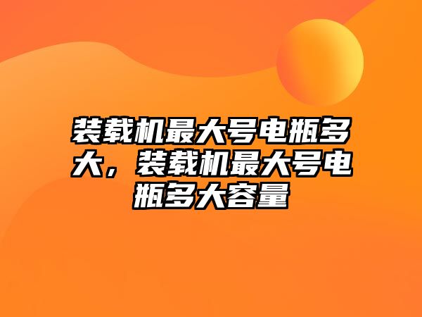 裝載機(jī)最大號(hào)電瓶多大，裝載機(jī)最大號(hào)電瓶多大容量
