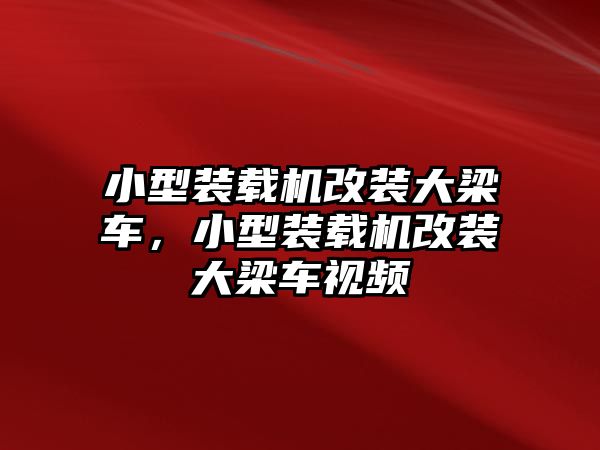 小型裝載機改裝大梁車，小型裝載機改裝大梁車視頻