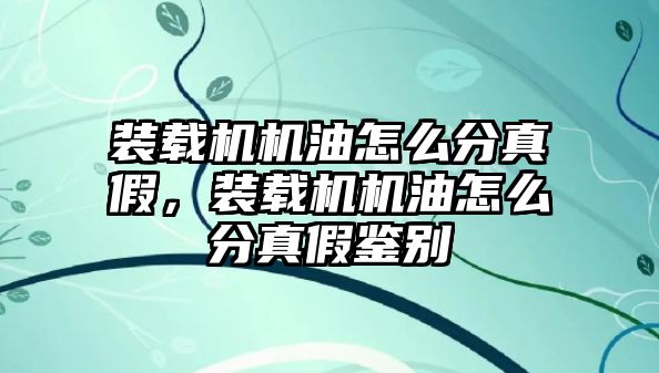 裝載機機油怎么分真假，裝載機機油怎么分真假鑒別