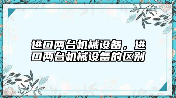 進口兩臺機械設備，進口兩臺機械設備的區(qū)別
