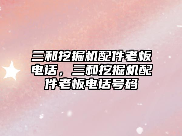 三和挖掘機(jī)配件老板電話，三和挖掘機(jī)配件老板電話號(hào)碼