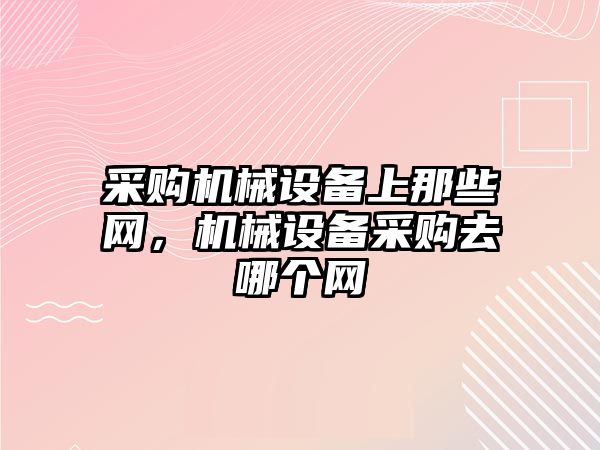 采購(gòu)機(jī)械設(shè)備上那些網(wǎng)，機(jī)械設(shè)備采購(gòu)去哪個(gè)網(wǎng)