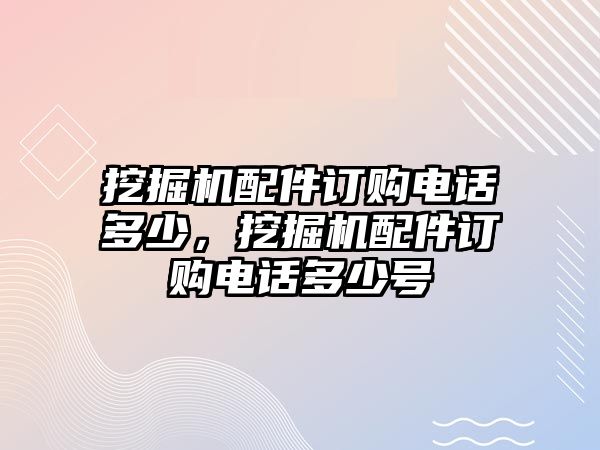 挖掘機(jī)配件訂購電話多少，挖掘機(jī)配件訂購電話多少號
