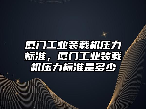 廈門工業(yè)裝載機(jī)壓力標(biāo)準(zhǔn)，廈門工業(yè)裝載機(jī)壓力標(biāo)準(zhǔn)是多少