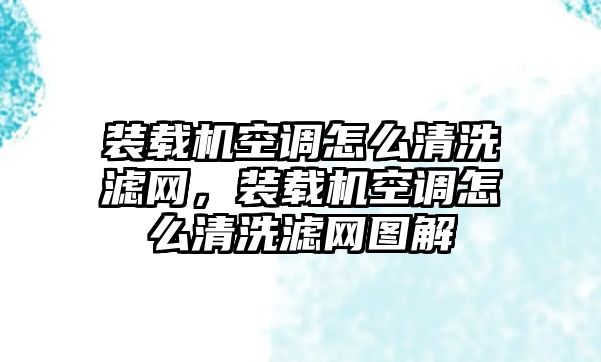 裝載機空調(diào)怎么清洗濾網(wǎng)，裝載機空調(diào)怎么清洗濾網(wǎng)圖解