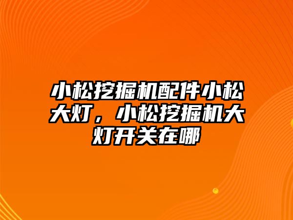 小松挖掘機(jī)配件小松大燈，小松挖掘機(jī)大燈開關(guān)在哪