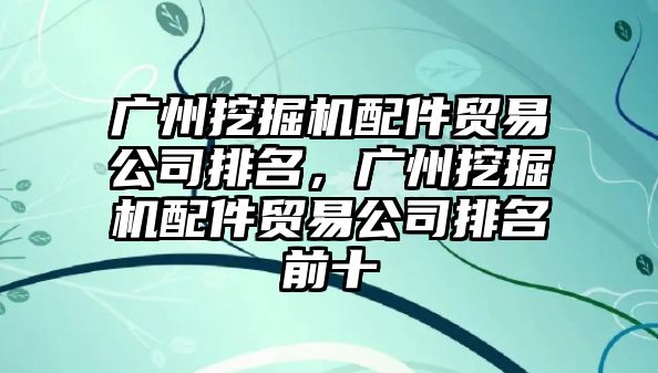 廣州挖掘機配件貿(mào)易公司排名，廣州挖掘機配件貿(mào)易公司排名前十
