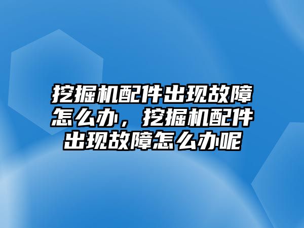 挖掘機配件出現(xiàn)故障怎么辦，挖掘機配件出現(xiàn)故障怎么辦呢