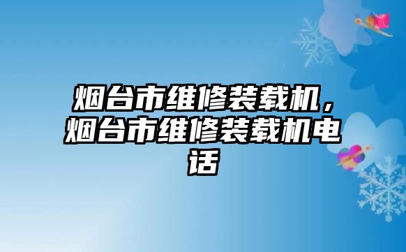 煙臺市維修裝載機，煙臺市維修裝載機電話