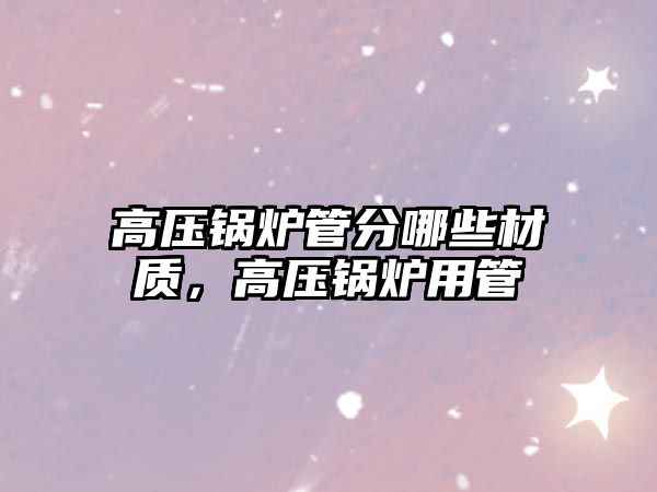 高壓鍋爐管分哪些材質(zhì)，高壓鍋爐用管