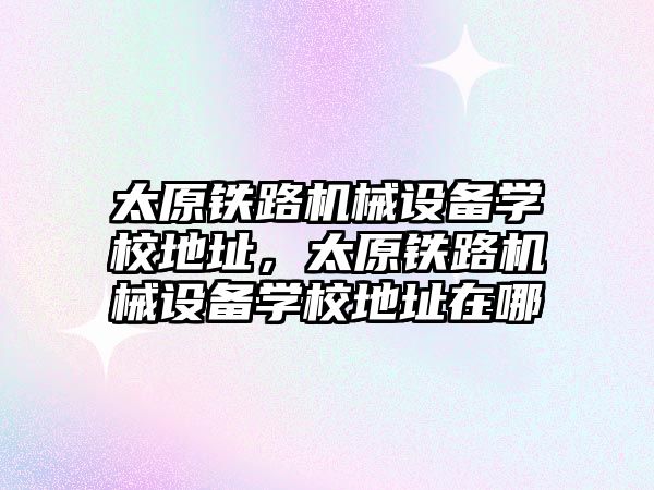 太原鐵路機(jī)械設(shè)備學(xué)校地址，太原鐵路機(jī)械設(shè)備學(xué)校地址在哪