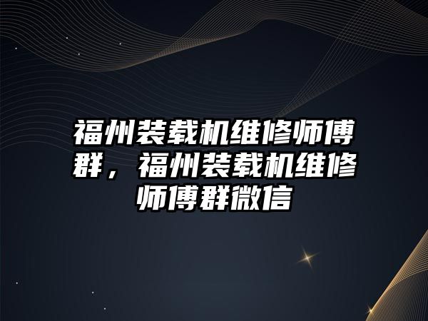 福州裝載機維修師傅群，福州裝載機維修師傅群微信