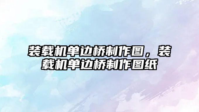 裝載機(jī)單邊橋制作圖，裝載機(jī)單邊橋制作圖紙
