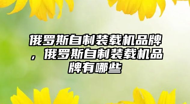 俄羅斯自制裝載機(jī)品牌，俄羅斯自制裝載機(jī)品牌有哪些