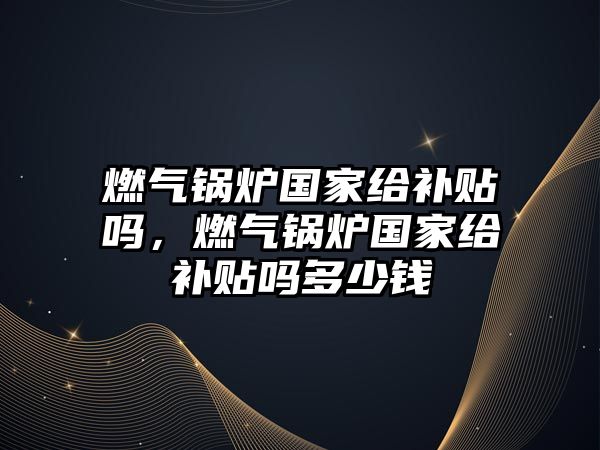 燃?xì)忮仩t國(guó)家給補(bǔ)貼嗎，燃?xì)忮仩t國(guó)家給補(bǔ)貼嗎多少錢