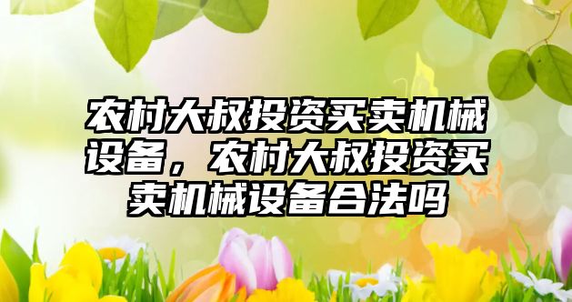 農(nóng)村大叔投資買賣機(jī)械設(shè)備，農(nóng)村大叔投資買賣機(jī)械設(shè)備合法嗎