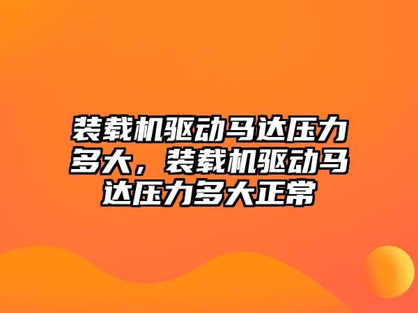 裝載機驅動馬達壓力多大，裝載機驅動馬達壓力多大正常
