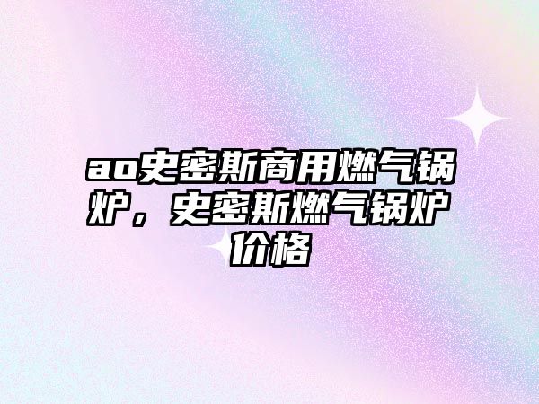 ao史密斯商用燃?xì)忮仩t，史密斯燃?xì)忮仩t價(jià)格