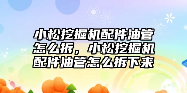 小松挖掘機配件油管怎么拆，小松挖掘機配件油管怎么拆下來