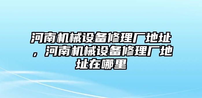 河南機械設(shè)備修理廠地址，河南機械設(shè)備修理廠地址在哪里