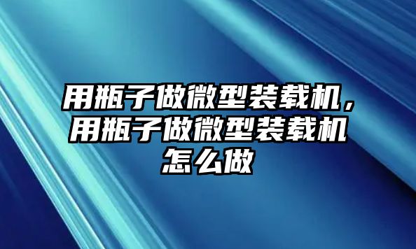 用瓶子做微型裝載機(jī)，用瓶子做微型裝載機(jī)怎么做