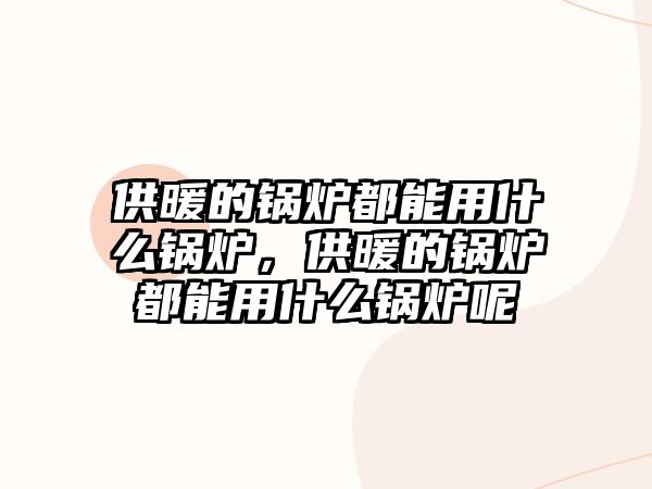 供暖的鍋爐都能用什么鍋爐，供暖的鍋爐都能用什么鍋爐呢