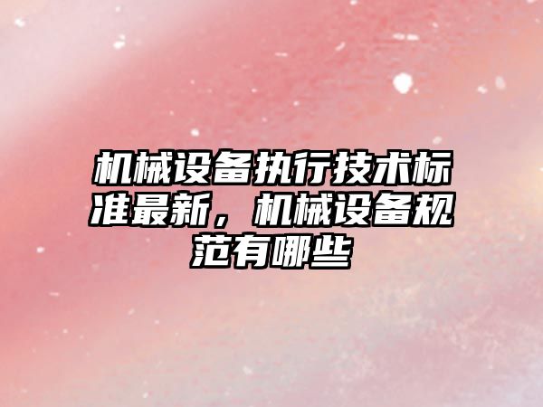 機械設(shè)備執(zhí)行技術(shù)標(biāo)準(zhǔn)最新，機械設(shè)備規(guī)范有哪些