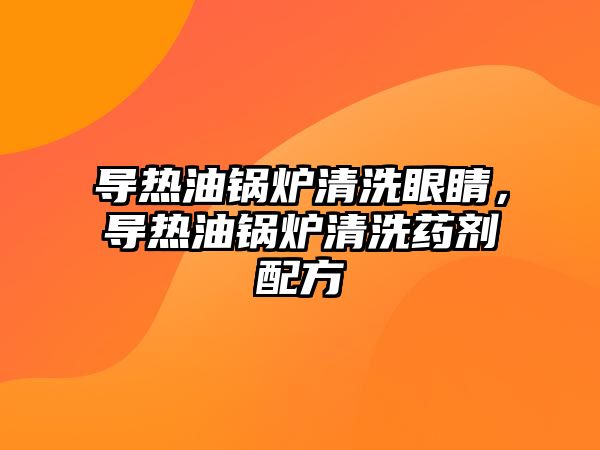 導(dǎo)熱油鍋爐清洗眼睛，導(dǎo)熱油鍋爐清洗藥劑配方