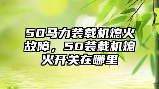 50馬力裝載機熄火故障，50裝載機熄火開關(guān)在哪里