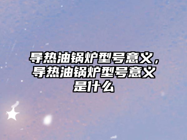 導(dǎo)熱油鍋爐型號意義，導(dǎo)熱油鍋爐型號意義是什么