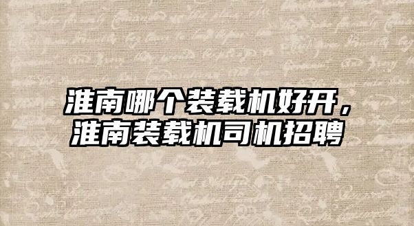 淮南哪個裝載機好開，淮南裝載機司機招聘