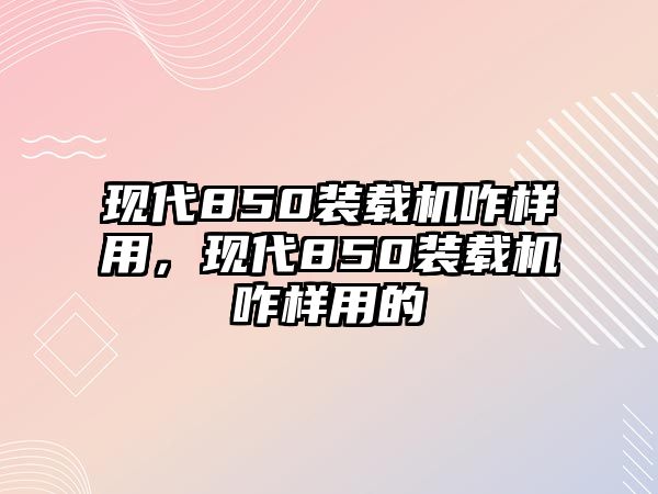 現(xiàn)代850裝載機(jī)咋樣用，現(xiàn)代850裝載機(jī)咋樣用的