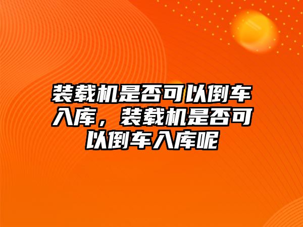 裝載機(jī)是否可以倒車入庫(kù)，裝載機(jī)是否可以倒車入庫(kù)呢