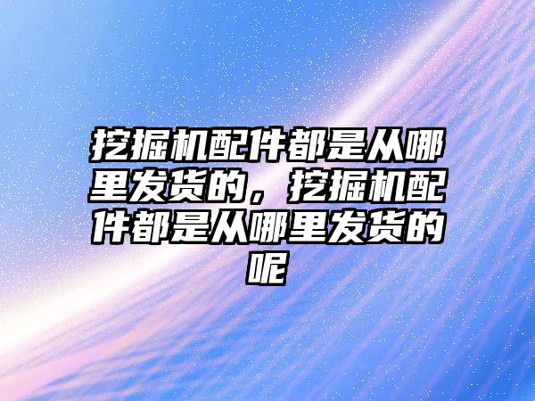 挖掘機(jī)配件都是從哪里發(fā)貨的，挖掘機(jī)配件都是從哪里發(fā)貨的呢