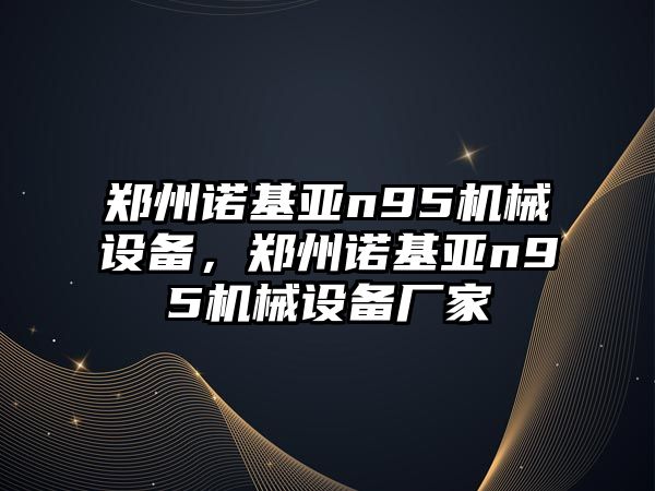 鄭州諾基亞n95機械設備，鄭州諾基亞n95機械設備廠家
