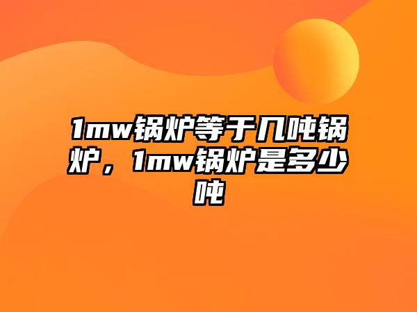 1mw鍋爐等于幾噸鍋爐，1mw鍋爐是多少噸