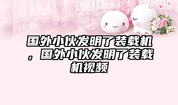 國外小伙發(fā)明了裝載機(jī)，國外小伙發(fā)明了裝載機(jī)視頻