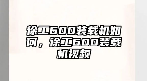 徐工600裝載機(jī)如何，徐工600裝載機(jī)視頻