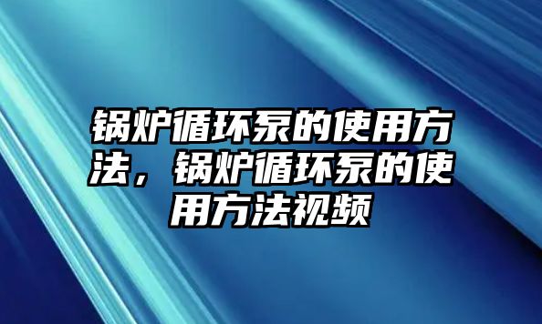 鍋爐循環(huán)泵的使用方法，鍋爐循環(huán)泵的使用方法視頻