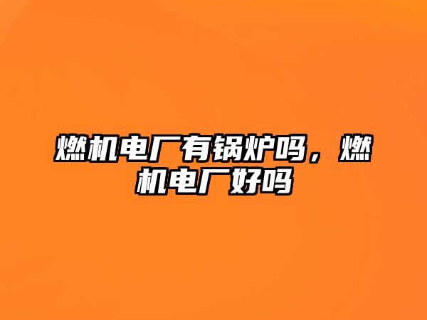 燃機電廠有鍋爐嗎，燃機電廠好嗎