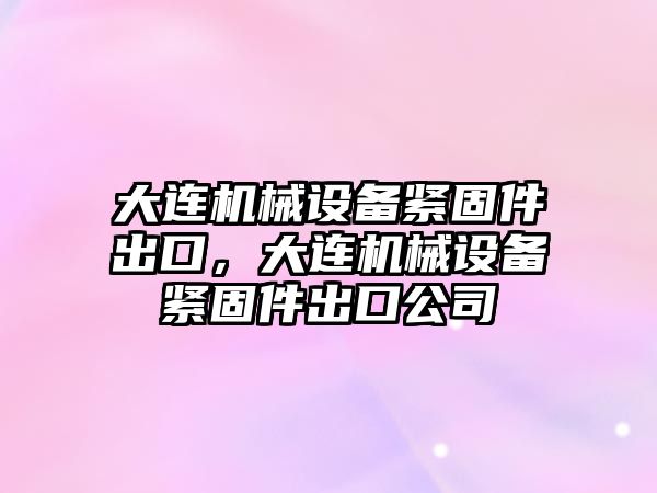 大連機械設(shè)備緊固件出口，大連機械設(shè)備緊固件出口公司