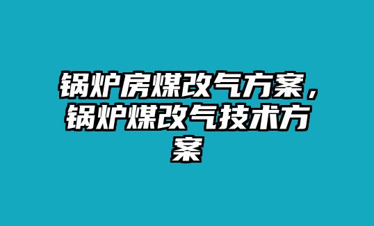 鍋爐房煤改氣方案，鍋爐煤改氣技術(shù)方案