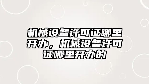 機(jī)械設(shè)備許可證哪里開辦，機(jī)械設(shè)備許可證哪里開辦的