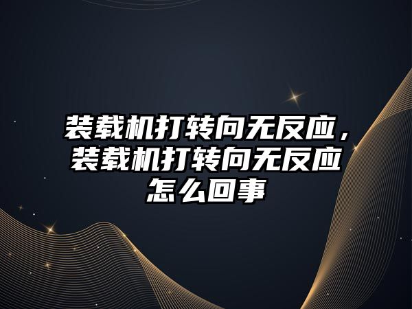 裝載機(jī)打轉(zhuǎn)向無反應(yīng)，裝載機(jī)打轉(zhuǎn)向無反應(yīng)怎么回事