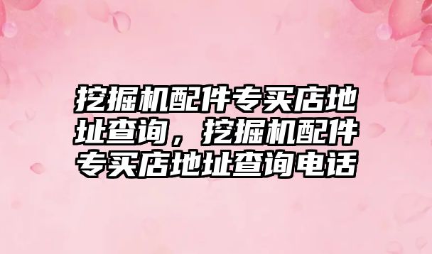 挖掘機(jī)配件專買店地址查詢，挖掘機(jī)配件專買店地址查詢電話