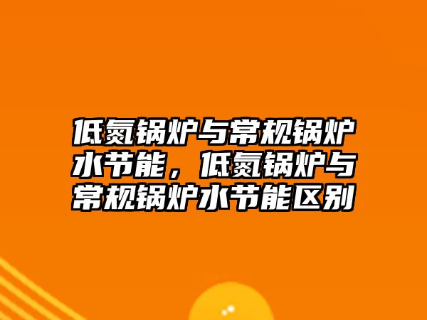 低氮鍋爐與常規(guī)鍋爐水節(jié)能，低氮鍋爐與常規(guī)鍋爐水節(jié)能區(qū)別