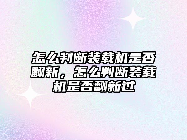 怎么判斷裝載機(jī)是否翻新，怎么判斷裝載機(jī)是否翻新過