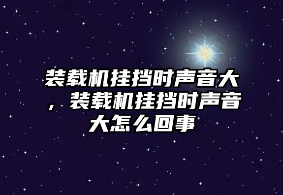 裝載機(jī)掛擋時聲音大，裝載機(jī)掛擋時聲音大怎么回事