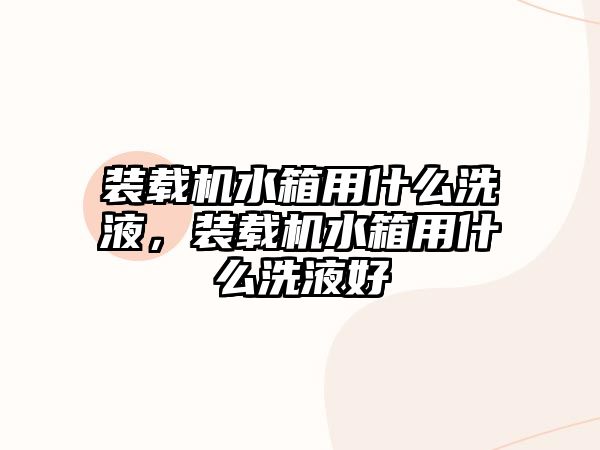 裝載機(jī)水箱用什么洗液，裝載機(jī)水箱用什么洗液好
