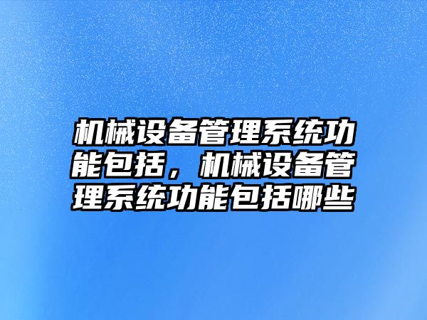 機(jī)械設(shè)備管理系統(tǒng)功能包括，機(jī)械設(shè)備管理系統(tǒng)功能包括哪些